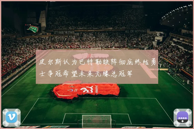 皮尔斯认为巴特勒缺阵彻底终结勇士争冠希望未来无缘总冠军