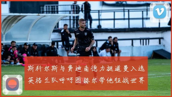 斯科尔斯与费迪南德力挺道曼入选英格兰队呼吁图赫尔带他征战世界杯