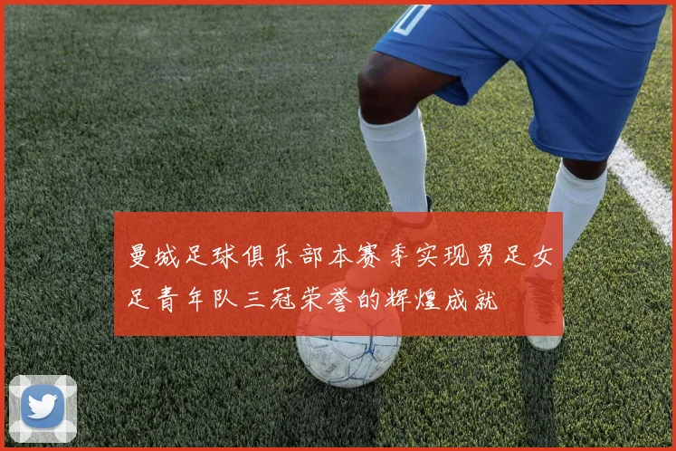 曼城足球俱乐部本赛季实现男足女足青年队三冠荣誉的辉煌成就
