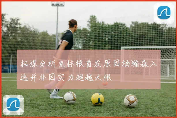 拓媒分析克林根首发原因杨瀚森入选并非因实力超越大根