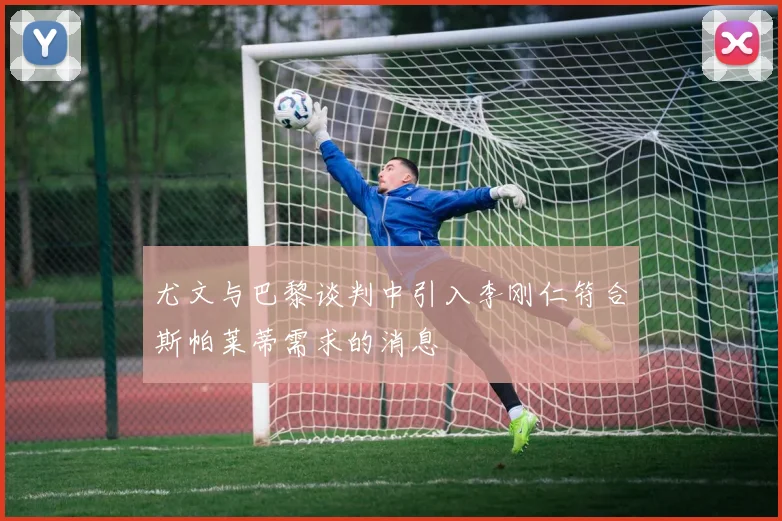 尤文与巴黎谈判中引入李刚仁符合斯帕莱蒂需求的消息
