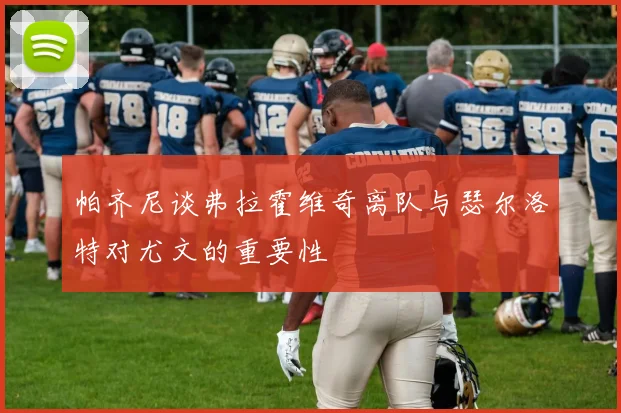 帕齐尼谈弗拉霍维奇离队与瑟尔洛特对尤文的重要性