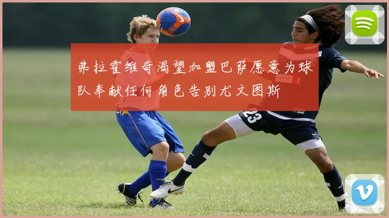 弗拉霍维奇渴望加盟巴萨愿意为球队奉献任何角色告别尤文图斯