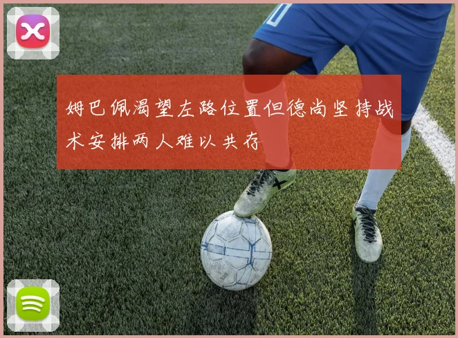姆巴佩渴望左路位置但德尚坚持战术安排两人难以共存
