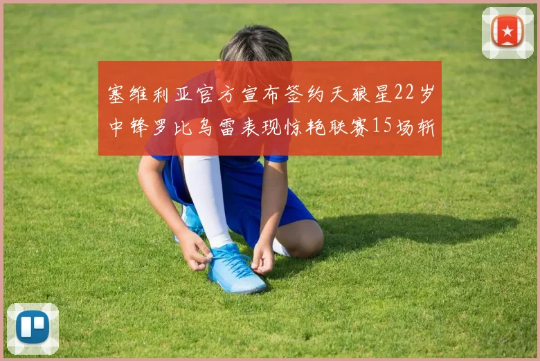 塞维利亚官方宣布签约天狼星22岁中锋罗比乌雷表现惊艳联赛15场斩获15球2助