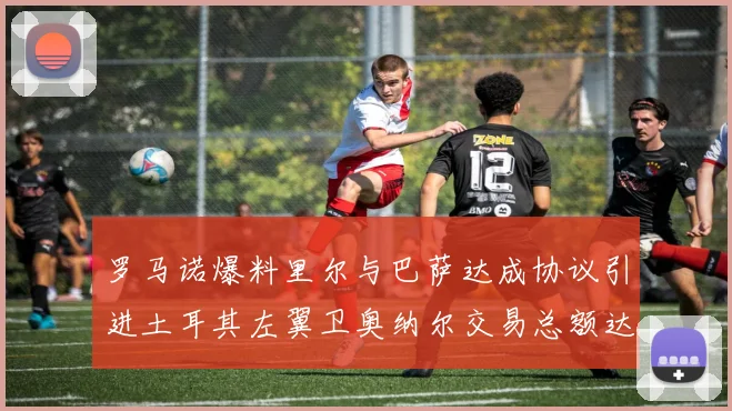 罗马诺爆料里尔与巴萨达成协议引进土耳其左翼卫奥纳尔交易总额达1450万欧