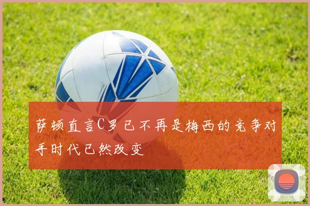 萨顿直言C罗已不再是梅西的竞争对手时代已然改变
