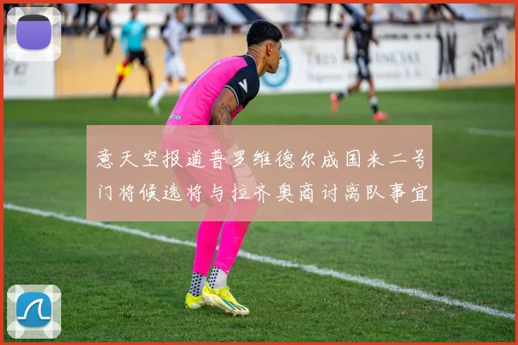 意天空报道普罗维德尔成国米二号门将候选将与拉齐奥商讨离队事宜