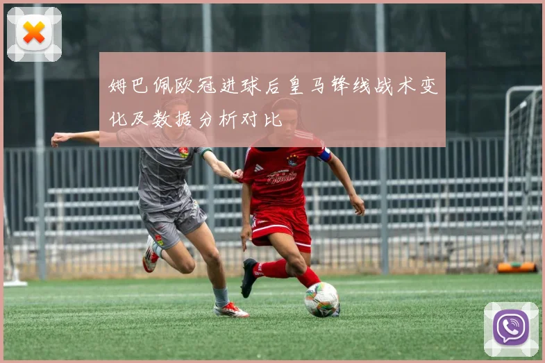 姆巴佩欧冠进球后皇马锋线战术变化及数据分析对比