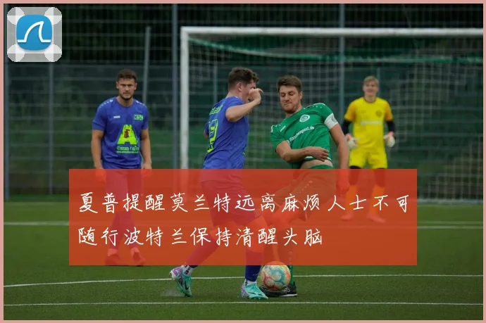 夏普提醒莫兰特远离麻烦人士不可随行波特兰保持清醒头脑