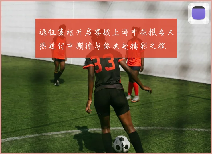 远征集结开启客战上海申花报名火热进行中期待与你共赴精彩之旅