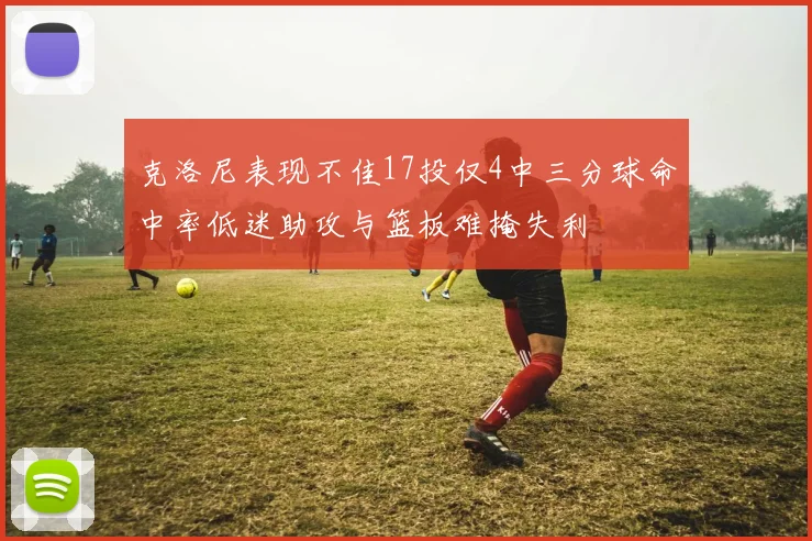 克洛尼表现不佳17投仅4中三分球命中率低迷助攻与篮板难掩失利