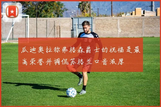 瓜迪奥拉称弗格森爵士的祝福是最高荣誉并调侃苏格兰口音浓厚