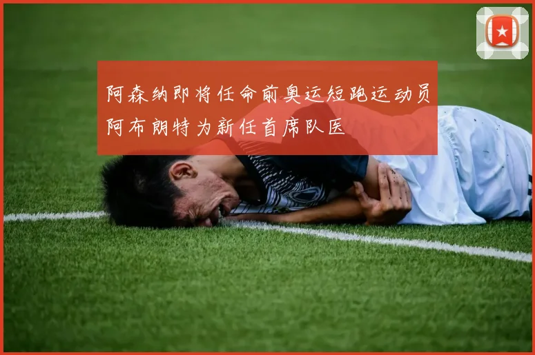 阿森纳即将任命前奥运短跑运动员阿布朗特为新任首席队医