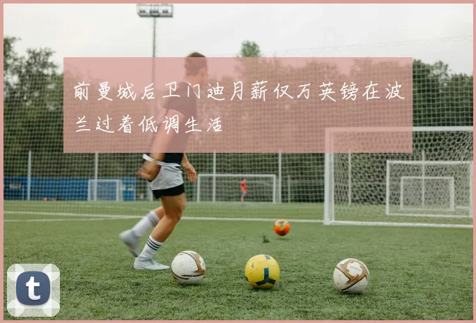 前曼城后卫门迪月薪仅万英镑在波兰过着低调生活