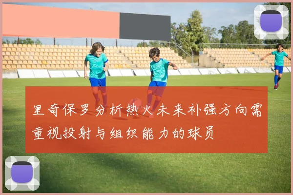 里奇保罗分析热火未来补强方向需重视投射与组织能力的球员