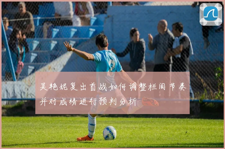吴艳妮复出首战如何调整栏间节奏并对成绩进行预判分析
