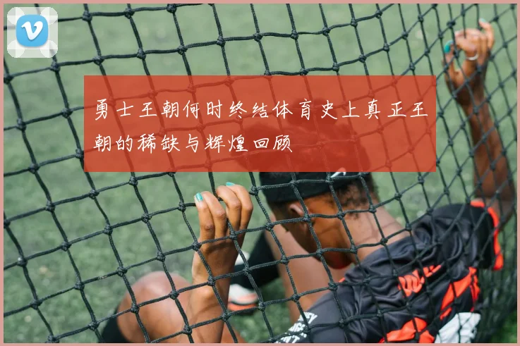 勇士王朝何时终结体育史上真正王朝的稀缺与辉煌回顾