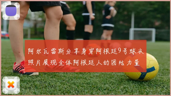 阿尔瓦雷斯分享身穿阿根廷9号球衣照片展现全体阿根廷人的团结力量