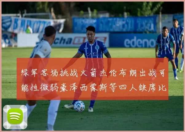 绿军客场挑战火箭杰伦布朗出战可能性微弱豪泽西蒙斯等四人缺席比赛