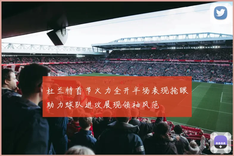 杜兰特首节火力全开半场表现抢眼助力球队进攻展现领袖风范