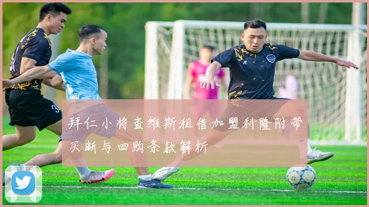 拜仁小将查维斯租借加盟科隆附带买断与回购条款解析