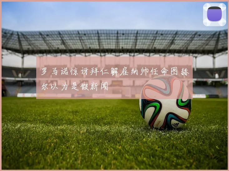 罗马诺惊讶拜仁解雇纳帅任命图赫尔以为是假新闻