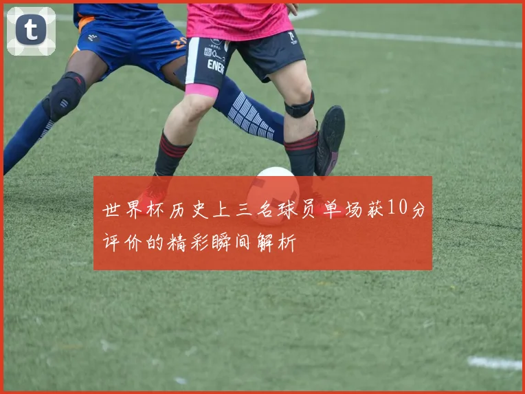 世界杯历史上三名球员单场获10分评价的精彩瞬间解析