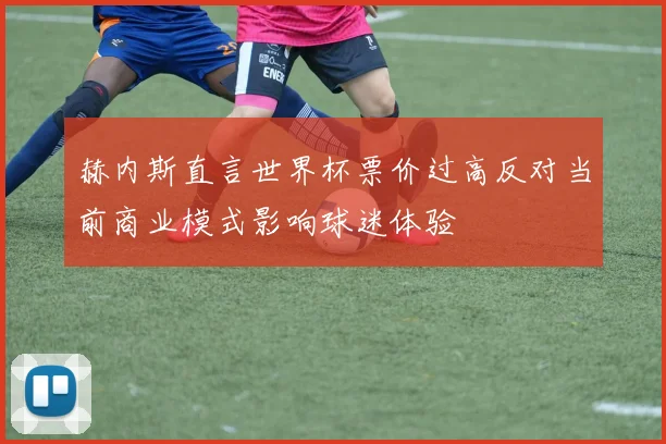 赫内斯直言世界杯票价过高反对当前商业模式影响球迷体验