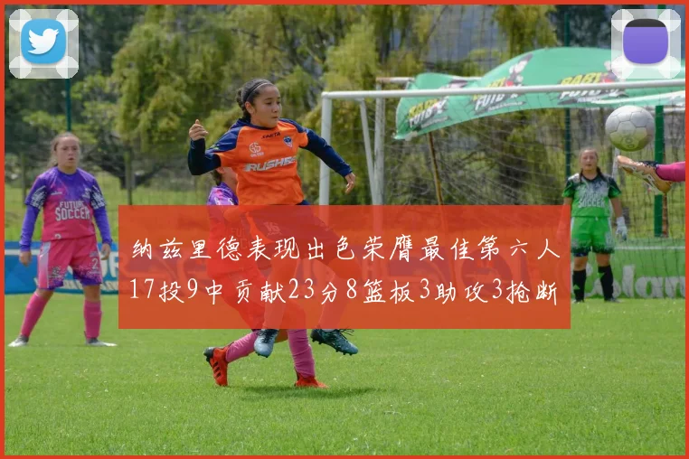 纳兹里德表现出色荣膺最佳第六人17投9中贡献23分8篮板3助攻3抢断1盖帽