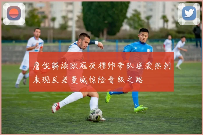 詹俊解读欧冠夜穆帅带队逆袭热刺表现反差曼城惊险晋级之路