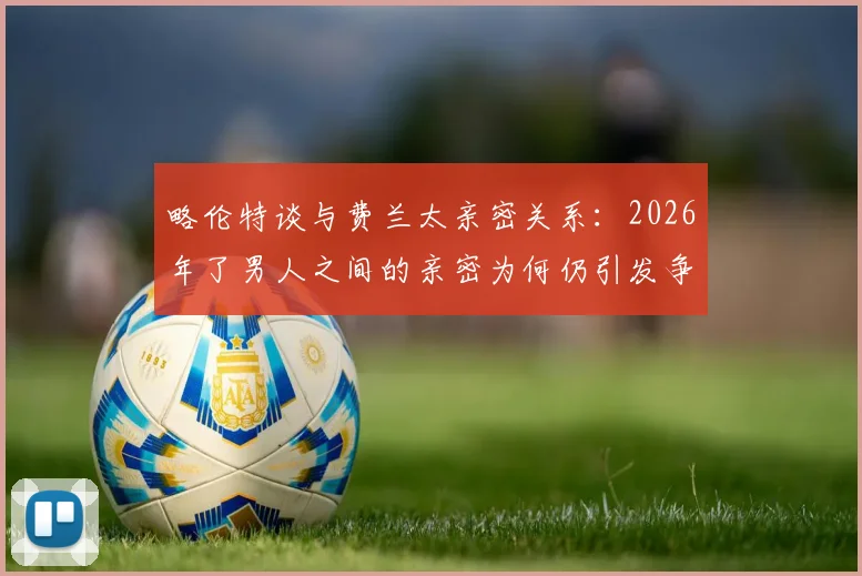 略伦特谈与费兰太亲密关系：2026年了男人之间的亲密为何仍引发争议