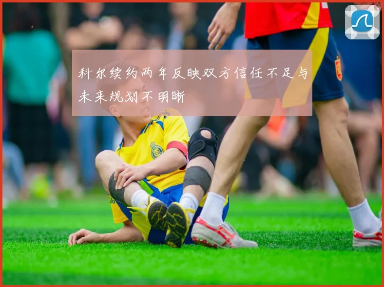 科尔续约两年反映双方信任不足与未来规划不明晰
