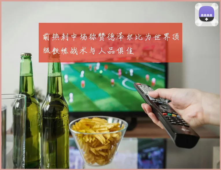 前热刺中场称赞德泽尔比为世界顶级教练战术与人品俱佳