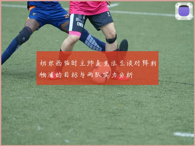 切尔西临时主帅麦克法兰谈对阵利物浦的目标与两队实力分析