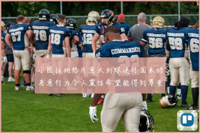 小图拉姆怒斥意大利球迷对国米的恶意行为令人震惊希望能得到尊重与支持