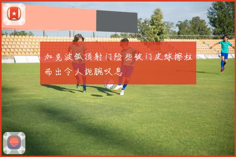 加克波弧顶射门险些破门皮球擦柱而出令人扼腕叹息