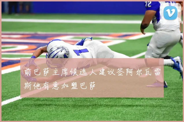 前巴萨主席候选人建议签阿尔瓦雷斯他有意加盟巴萨